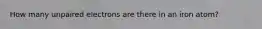 How many unpaired electrons are there in an iron atom?
