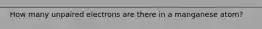 How many unpaired electrons are there in a manganese atom?