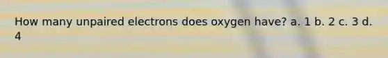 How many unpaired electrons does oxygen have? a. 1 b. 2 c. 3 d. 4