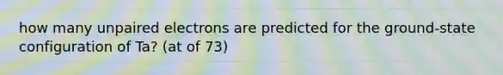 how many unpaired electrons are predicted for the ground-state configuration of Ta? (at of 73)