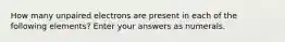 How many unpaired electrons are present in each of the following elements? Enter your answers as numerals.