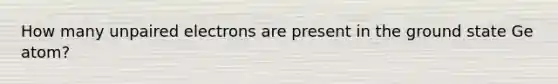 How many unpaired electrons are present in the ground state Ge atom?