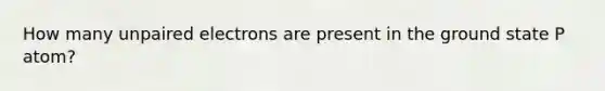 How many unpaired electrons are present in the ground state P atom?