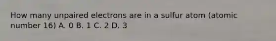 How many unpaired electrons are in a sulfur atom (atomic number 16) A. 0 B. 1 C. 2 D. 3