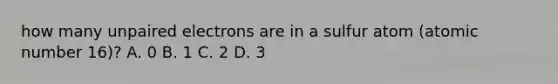 how many unpaired electrons are in a sulfur atom (atomic number 16)? A. 0 B. 1 C. 2 D. 3