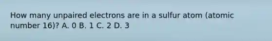 How many unpaired electrons are in a sulfur atom (atomic number 16)? A. 0 B. 1 C. 2 D. 3