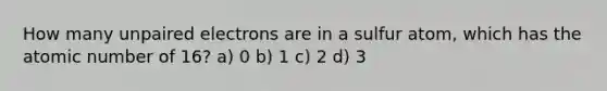 How many unpaired electrons are in a sulfur atom, which has the atomic number of 16? a) 0 b) 1 c) 2 d) 3