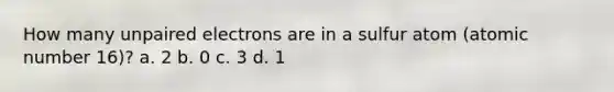 How many unpaired electrons are in a sulfur atom (atomic number 16)? a. 2 b. 0 c. 3 d. 1