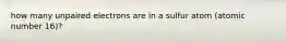 how many unpaired electrons are in a sulfur atom (atomic number 16)?