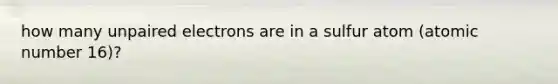 how many unpaired electrons are in a sulfur atom (atomic number 16)?