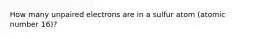 How many unpaired electrons are in a sulfur atom (atomic number 16)?