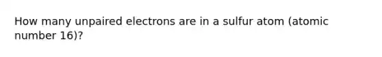 How many unpaired electrons are in a sulfur atom (atomic number 16)?