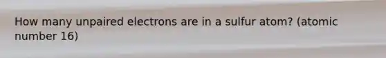 How many unpaired electrons are in a sulfur atom? (atomic number 16)