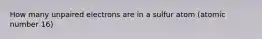 How many unpaired electrons are in a sulfur atom (atomic number 16)