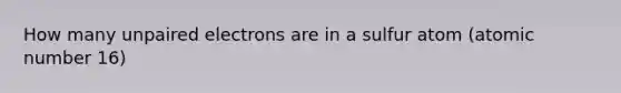 How many unpaired electrons are in a sulfur atom (atomic number 16)