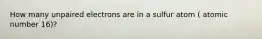 How many unpaired electrons are in a sulfur atom ( atomic number 16)?