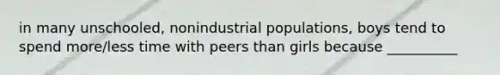 in many unschooled, nonindustrial populations, boys tend to spend more/less time with peers than girls because __________