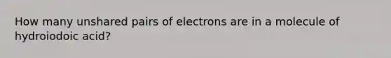 How many unshared pairs of electrons are in a molecule of hydroiodoic acid?