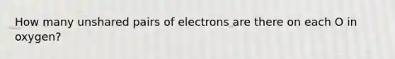 How many unshared pairs of electrons are there on each O in oxygen?