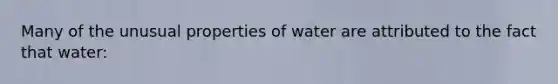 Many of the unusual properties of water are attributed to the fact that water: