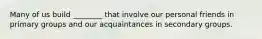 Many of us build ________ that involve our personal friends in primary groups and our acquaintances in secondary groups.