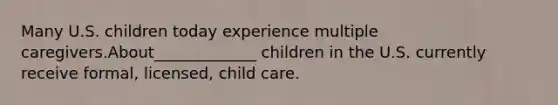 Many U.S. children today experience multiple caregivers.About_____________ children in the U.S. currently receive formal, licensed, child care.