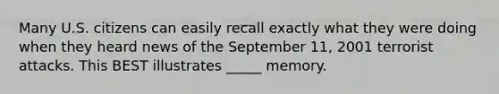 Many U.S. citizens can easily recall exactly what they were doing when they heard news of the September 11, 2001 terrorist attacks. This BEST illustrates _____ memory.