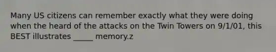 Many US citizens can remember exactly what they were doing when the heard of the attacks on the Twin Towers on 9/1/01, this BEST illustrates _____ memory.z