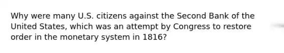 Why were many U.S. citizens against the Second Bank of the United States, which was an attempt by Congress to restore order in the monetary system in 1816?