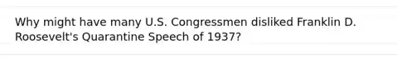 Why might have many U.S. Congressmen disliked Franklin D. Roosevelt's Quarantine Speech of 1937?