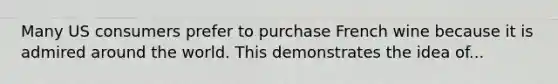 Many US consumers prefer to purchase French wine because it is admired around the world. This demonstrates the idea of...