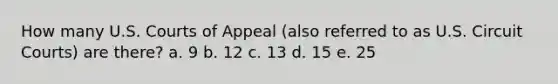 How many U.S. Courts of Appeal (also referred to as U.S. Circuit Courts) are there? a. 9 b. 12 c. 13 d. 15 e. 25