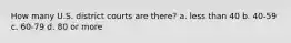 How many U.S. district courts are there? a. less than 40 b. 40-59 c. 60-79 d. 80 or more