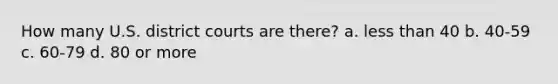 How many U.S. district courts are there? a. less than 40 b. 40-59 c. 60-79 d. 80 or more