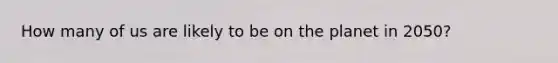 How many of us are likely to be on the planet in 2050?