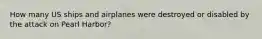 How many US ships and airplanes were destroyed or disabled by the attack on Pearl Harbor?