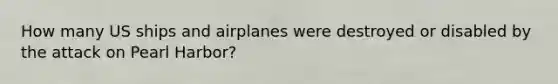 How many US ships and airplanes were destroyed or disabled by the attack on Pearl Harbor?