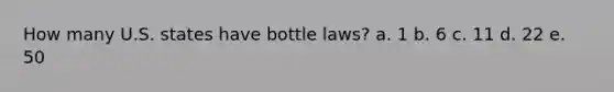 How many U.S. states have bottle laws? a. 1 b. 6 c. 11 d. 22 e. 50