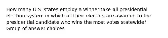 How many U.S. states employ a winner-take-all presidential election system in which all their electors are awarded to the presidential candidate who wins the most votes statewide? Group of answer choices