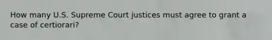 How many U.S. Supreme Court justices must agree to grant a case of certiorari?