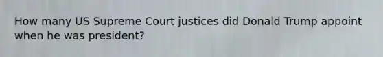 How many US Supreme Court justices did Donald Trump appoint when he was president?