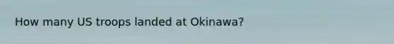 How many US troops landed at Okinawa?