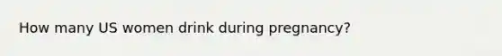 How many US women drink during pregnancy?