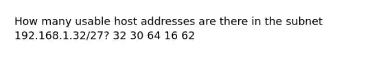 How many usable host addresses are there in the subnet 192.168.1.32/27? 32 30 64 16 62