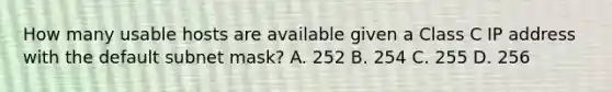 How many usable hosts are available given a Class C IP address with the default subnet mask? A. 252 B. 254 C. 255 D. 256