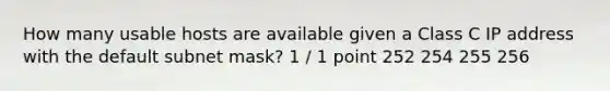 How many usable hosts are available given a Class C IP address with the default subnet mask? 1 / 1 point 252 254 255 256