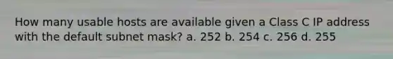 How many usable hosts are available given a Class C IP address with the default subnet mask? a. 252 b. 254 c. 256 d. 255