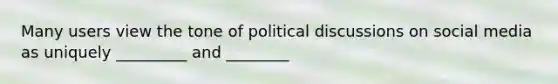 Many users view the tone of political discussions on social media as uniquely _________ and ________