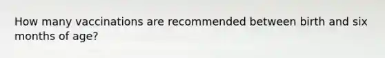 How many vaccinations are recommended between birth and six months of age?
