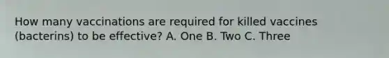 How many vaccinations are required for killed vaccines (bacterins) to be effective? A. One B. Two C. Three